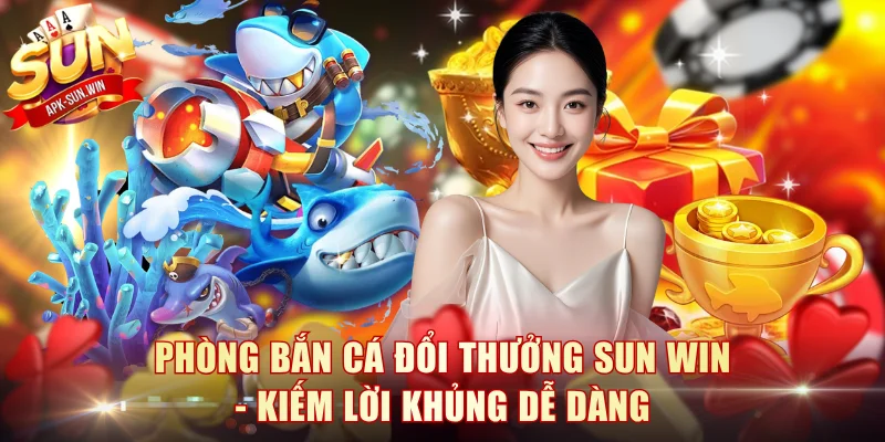 Phòng Bắn Cá Đổi Thưởng Sun Win - Kiếm Lời Khủng Dễ Dàng 1 Phòng Bắn Cá Đổi Thưởng